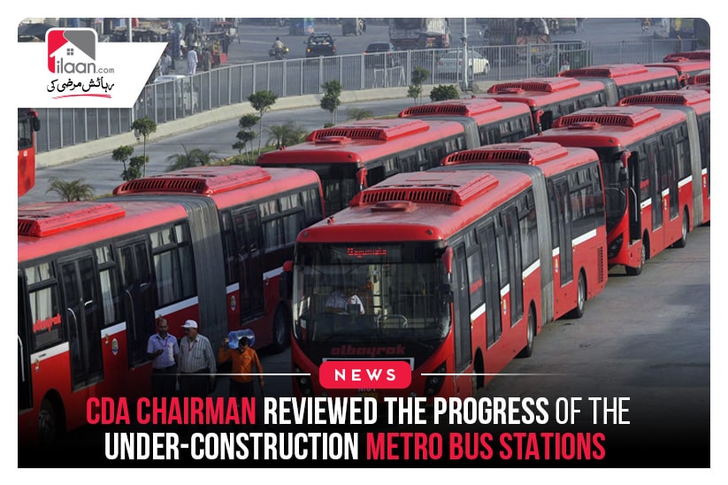 CDA Chairman reviewed the progress of the under-construction metro bus stations