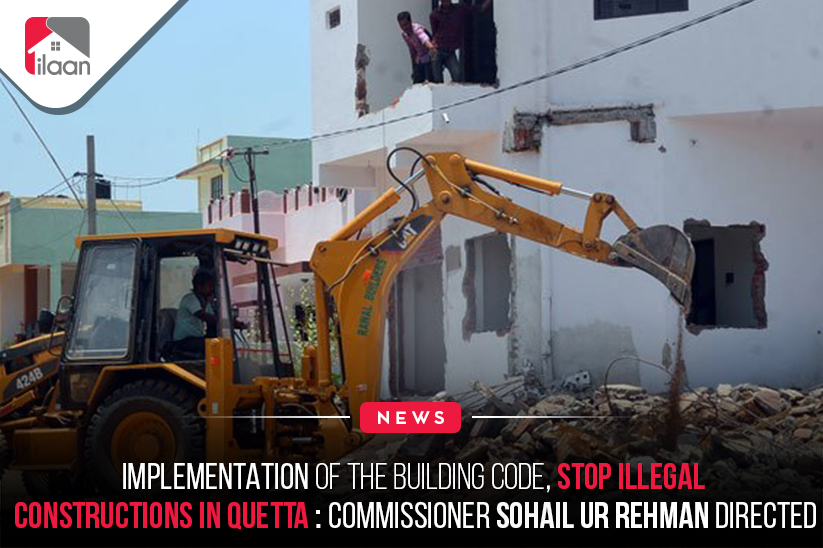 Implementation of the building code, stop illegal constructions in Quetta: Commissioner Sohail ur Rehman directed
