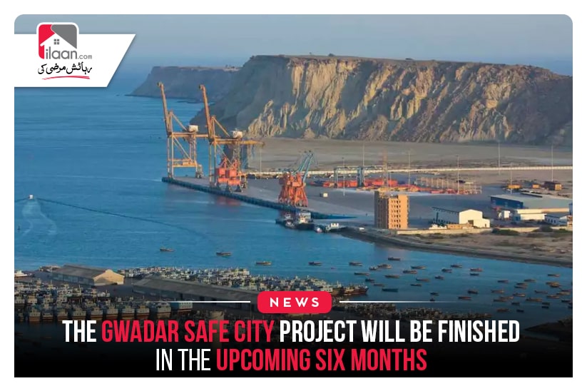 The Gwadar Safe City Project will be finished in the upcoming six months