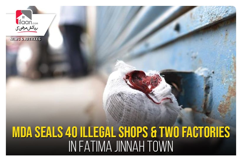 MDA seals 40 illegal shops & two factories in Fatima Jinnah Town