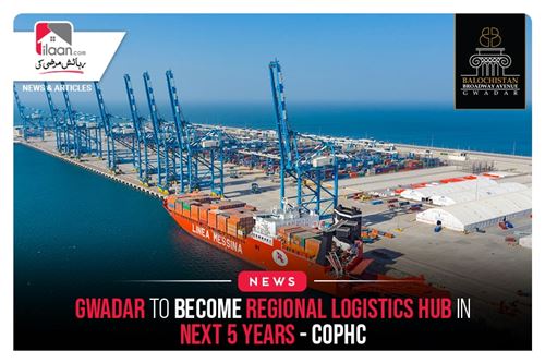 Gwadar to Become Regional Logistics Hub in Next 5 Years – COPHC