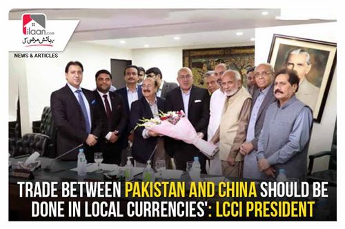 'Trade between Pakistan and China should be done in local currencies': LCCI President