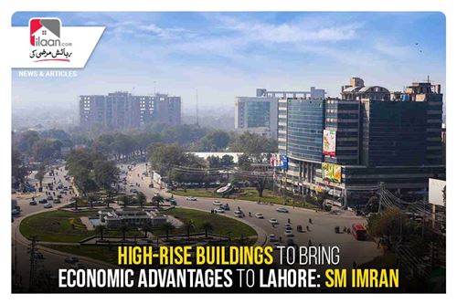 High-rise buildings to bring economic advantages to Lahore: SM Imran
