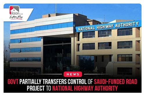 Govt partially transfers control of Saudi-Funded Road project to National Highway Authority