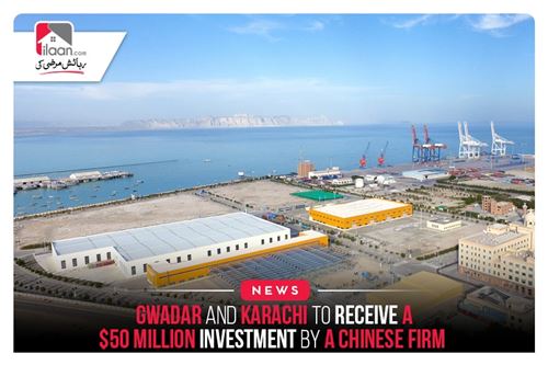 Gwadar and Karachi to receive a $50 million investment by a Chinese firm