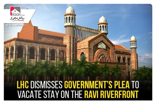 LHC dismisses government’s plea to vacate stay on the Ravi Riverfront