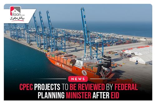 CPEC Projects To Be Reviewed By Federal Planning Minister After Eid