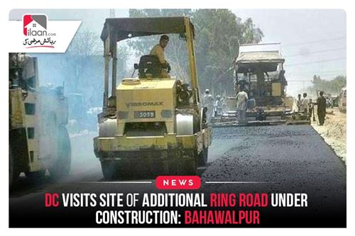 DC Visits Site of Additional Ring Road Under Construction: Bahawalpur