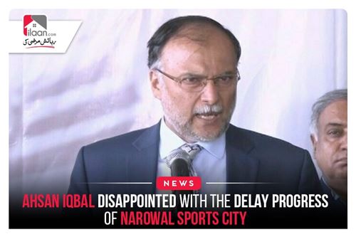 Ahsan Iqbal Disappointed with the delay progress of Narowal Sports City