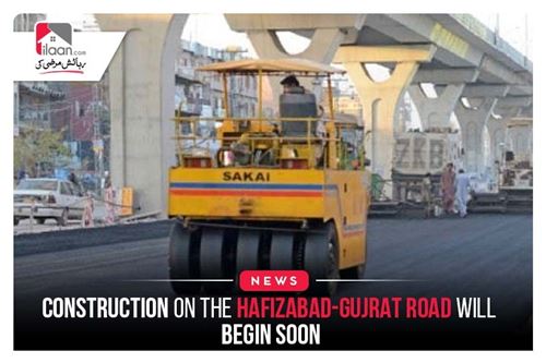 Construction on the Hafizabad-Gujrat Road will begin soon