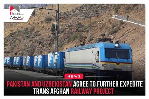 Pakistan and Uzbekistan Agree to further Expedite Trans Afghan Railway Project
