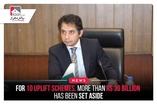 For 10 uplift schemes, more than Rs36 billion has been set aside