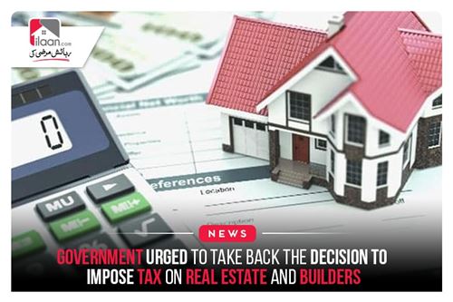 Government urged to take back the decision to impose tax on Real Estate and Builders
