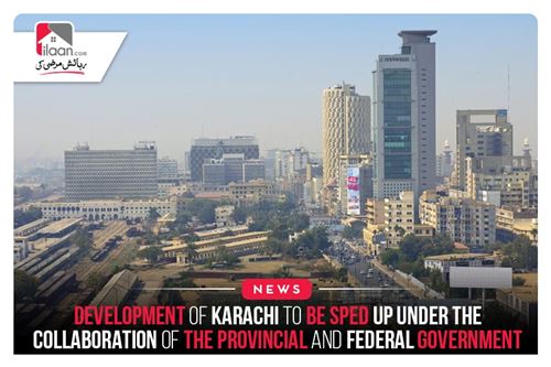 Development of Karachi to be sped up under the collaboration of the provincial and federal government
