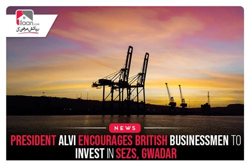 President Alvi Encourages British Businessmen To Invest In SEZs, Gwadar