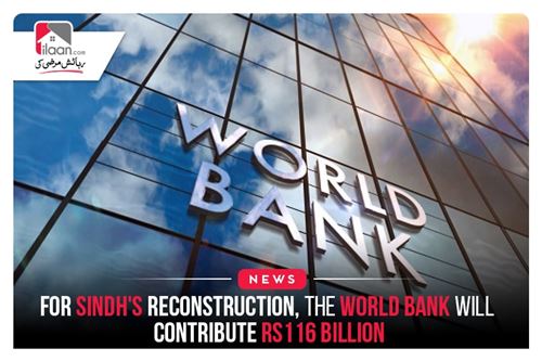For Sindh's reconstruction, the World Bank will contribute Rs116 billion