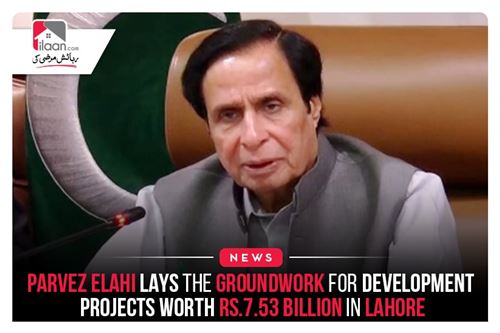 Parvez Elahi lays the groundwork for development projects worth Rs.7.53 billion in Lahore