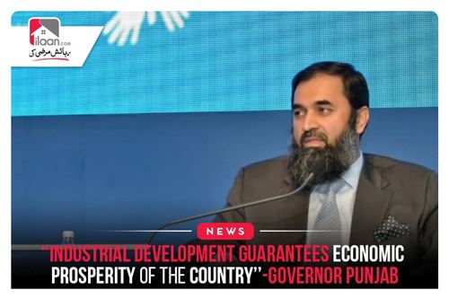 “Industrial development guarantees economic prosperity of the country,’ Governor Punjab