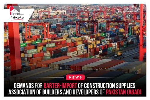 Demands for barter-import of construction supplies: Association of Builders and Developers of Pakistan (ABAD)