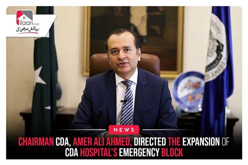 Chairman CDA, Amer Ali Ahmed, directed the expansion of CDA hospital’s emergency block
