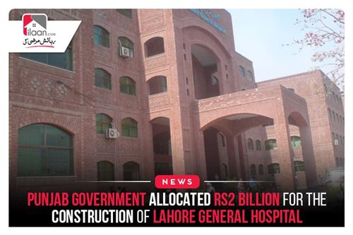 Punjab government allocated Rs2 billion for the construction of Lahore General Hospital