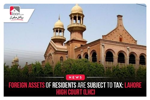 Foreign Assets of Residents are Subject to Tax: Lahore High Court (LHC)