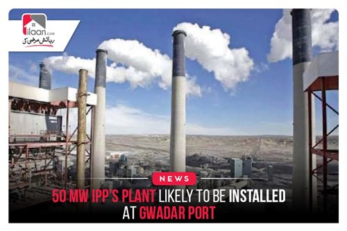 50 MW IPP’s plant likely to be installed at Gwadar Port