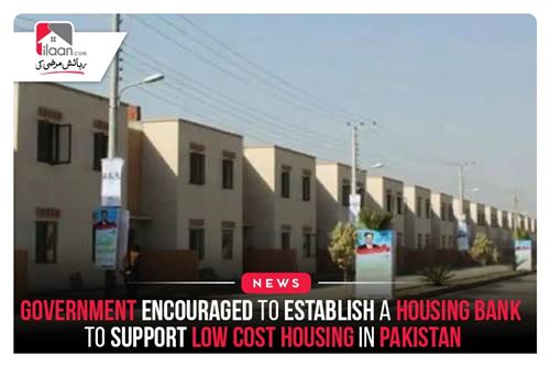 Government encouraged to establish a housing bank to support low-cost housing in Pakistan