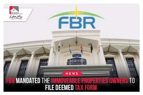 FBR mandated the immoveable properties owners to file deemed tax form