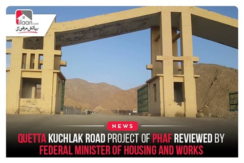 Quetta Kuchlak Road project of PHAF reviewed by Federal Minister of Housing and Works