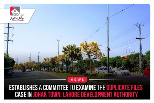 Establishes a committee to Examine the Duplicate Files Case in Johar Town: Lahore Development Authority